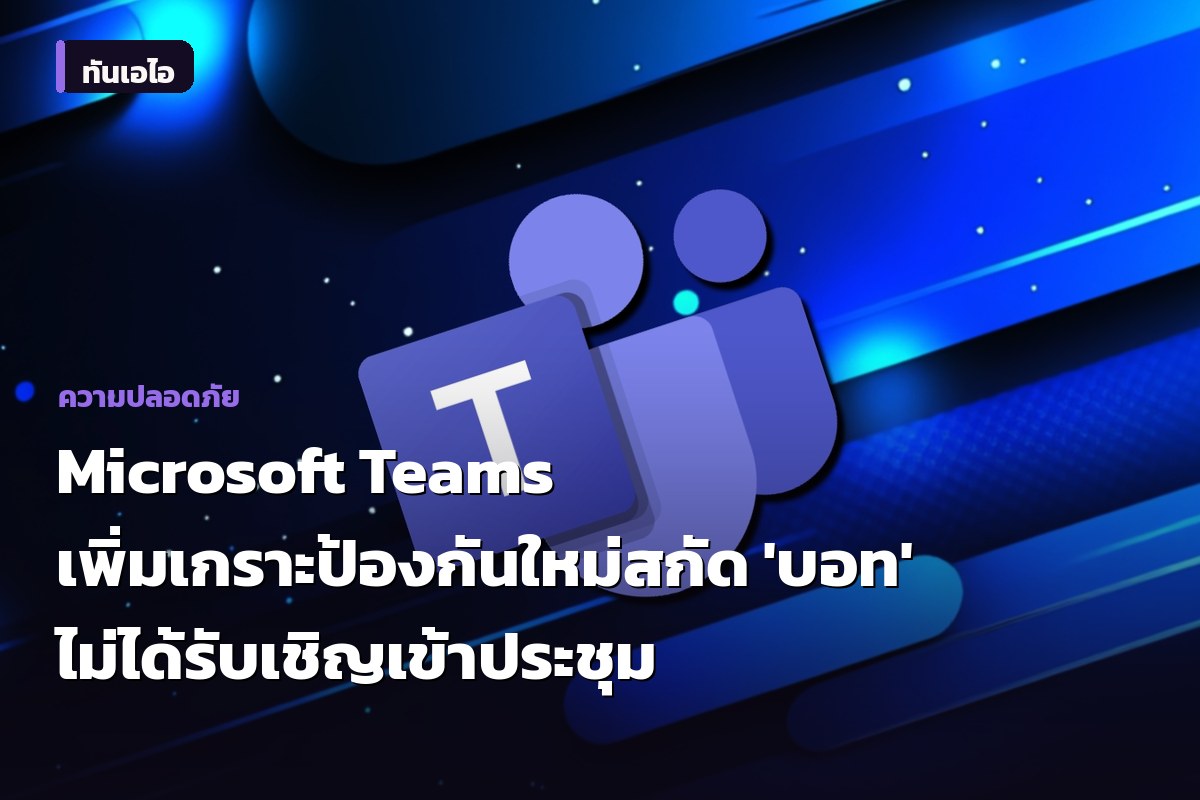 Microsoft Teams เพิ่มเกราะป้องกันใหม่ สกัด 'บอท' ไม่ได้รับเชิญเข้าประชุม