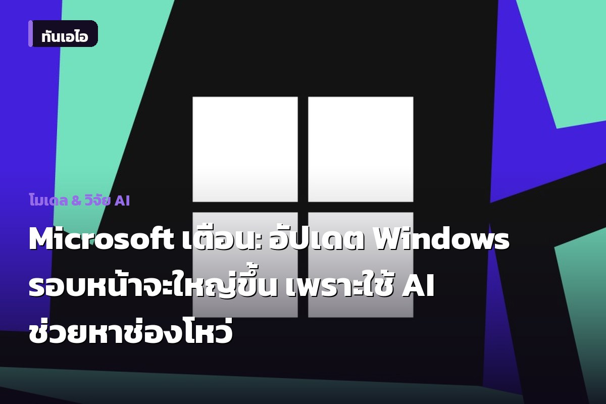 Microsoft เตือน: อัปเดต Windows รอบหน้าจะใหญ่ขึ้น เพราะใช้ AI ช่วยหาช่องโหว่