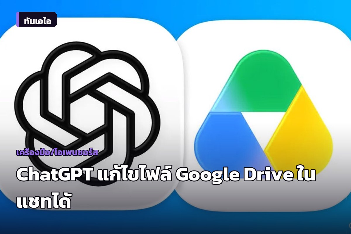ChatGPT เพิ่มฟีเจอร์เปิด-แก้ไขไฟล์ Google Drive ได้โดยตรงในหน้าแชท ไม่ต้องสลับแท็บ