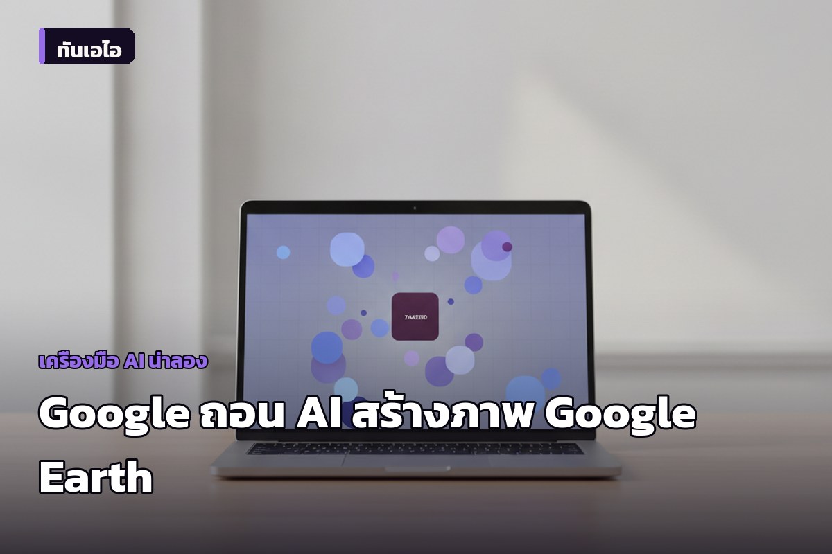 Google ถอนฟีเจอร์สร้างภาพ AI บน Google Earth ทันทีหลังเปิดตัวได้เพียง 1 วัน